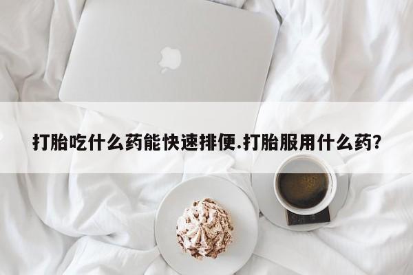 米非司酮片网上药店购买方式打胎吃什么药能快速排便.打胎服用什么药？