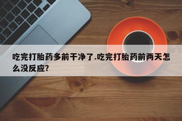 米非司酮片网上药店购买方式吃完打胎药多前干净了.吃完打胎药前两天怎么没反应？