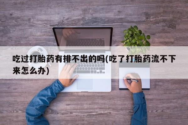 米非司酮片网上药店购买方式吃过打胎药有排不出的吗(吃了打胎药流不下来怎么办)