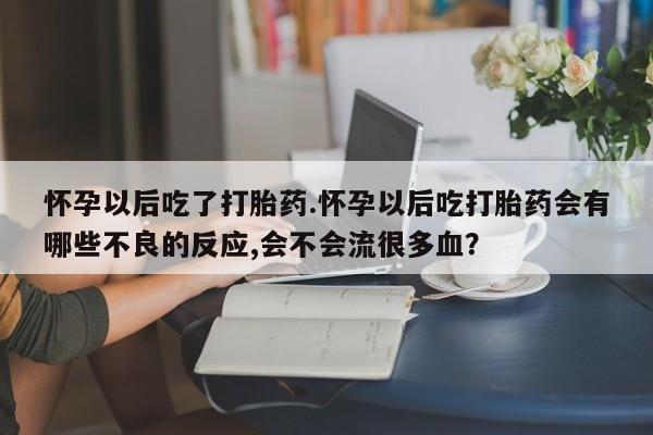 米非司酮片网上药店购买方式怀孕以后吃了打胎药.怀孕以后吃打胎药会有哪些不良的反应,会不会流很多血？