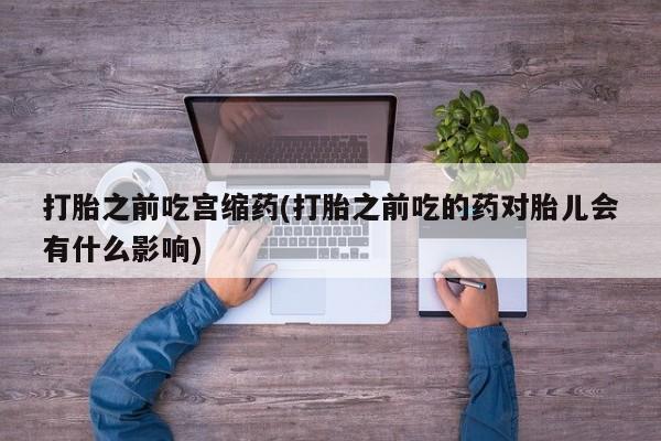 米非司酮片网上药店购买方式打胎之前吃宫缩药(打胎之前吃的药对胎儿会有什么影响)