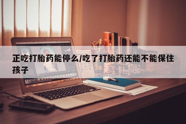 米非司酮片网上药店购买方式正吃打胎药能停么/吃了打胎药还能不能保住孩子