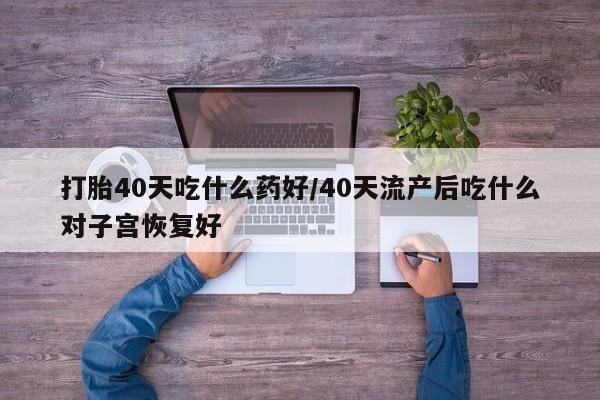 米非司酮片网上药店购买方式打胎40天吃什么药好/40天流产后吃什么对子宫恢复好