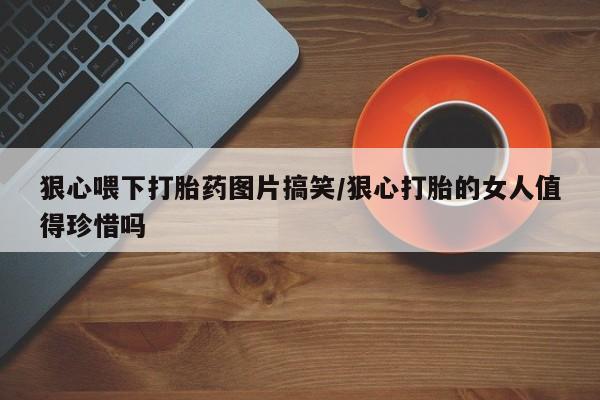 米非司酮片网上药店购买方式狠心喂下打胎药图片搞笑/狠心打胎的女人值得珍惜吗