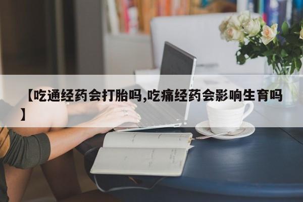 米非司酮片网上药店购买方式【吃通经药会打胎吗,吃痛经药会影响生育吗】