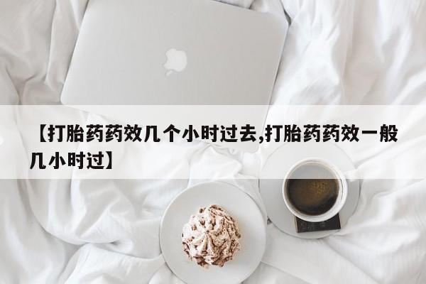 米非司酮片网上药店购买方式【打胎药药效几个小时过去,打胎药药效一般几小时过】