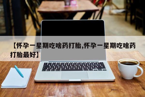 米非司酮片网上药店购买方式【怀孕一星期吃啥药打胎,怀孕一星期吃啥药打胎最好】