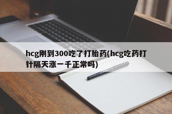 米非司酮片网上药店购买方式hcg刚到300吃了打胎药(hcg吃药打针隔天涨一千正常吗)