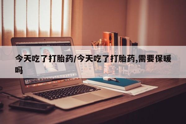 米非司酮片网上药店购买方式今天吃了打胎药/今天吃了打胎药,需要保暖吗