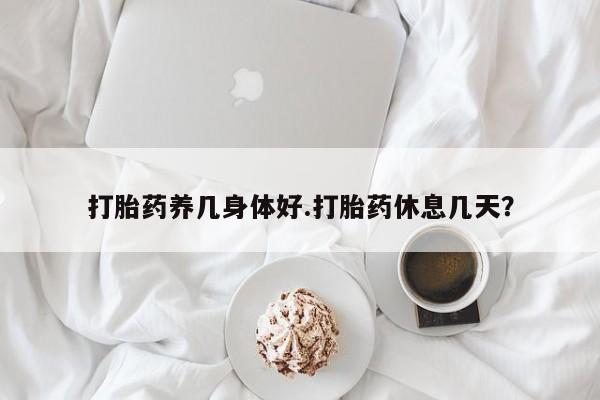 米非司酮片网上药店购买方式打胎药养几身体好.打胎药休息几天？