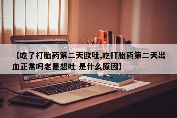 米非司酮片网上药店购买方式【吃了打胎药第二天欧吐,吃打胎药第二天出血正常吗老是想吐 是什么原因】