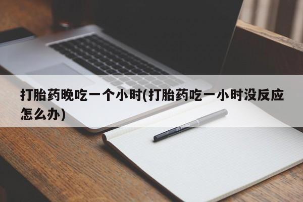 米非司酮片网上药店购买方式打胎药晚吃一个小时(打胎药吃一小时没反应怎么办)
