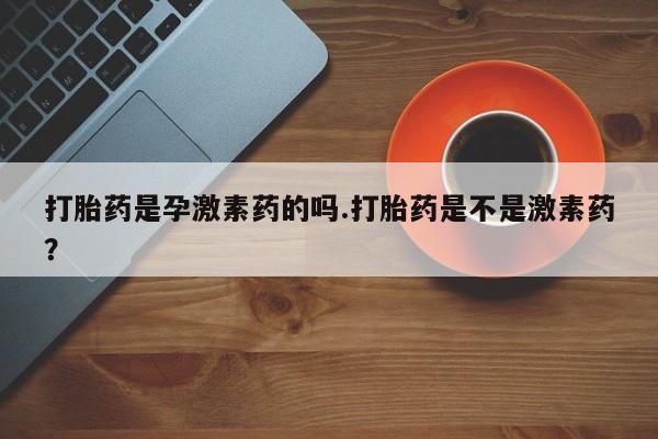 米非司酮片网上药店购买方式打胎药是孕激素药的吗.打胎药是不是激素药？