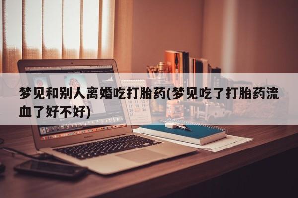 米非司酮片网上药店购买方式梦见和别人离婚吃打胎药(梦见吃了打胎药流血了好不好)