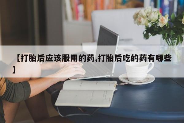 米非司酮片网上药店购买方式【打胎后应该服用的药,打胎后吃的药有哪些】