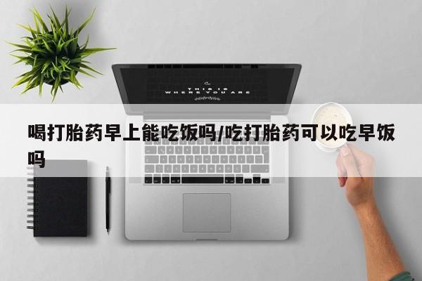 米非司酮片网上药店购买方式喝打胎药早上能吃饭吗/吃打胎药可以吃早饭吗