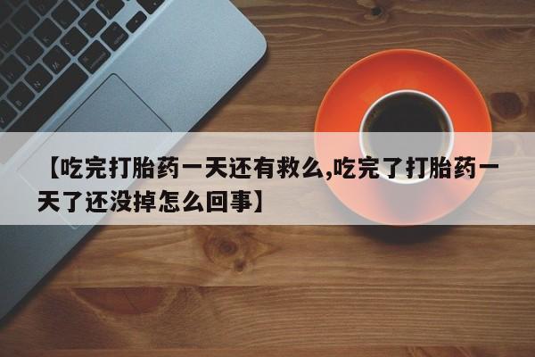 米非司酮片网上药店购买方式【吃完打胎药一天还有救么,吃完了打胎药一天了还没掉怎么回事】