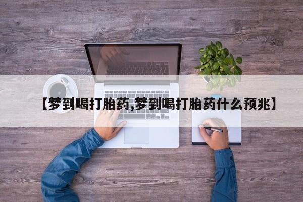 米非司酮片网上药店购买方式【梦到喝打胎药,梦到喝打胎药什么预兆】