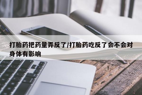 米非司酮片网上药店购买方式打胎药把药量弄反了/打胎药吃反了会不会对身体有影响
