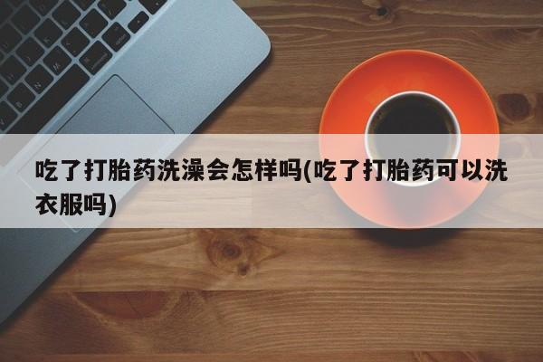 米非司酮片网上药店购买方式吃了打胎药洗澡会怎样吗(吃了打胎药可以洗衣服吗)