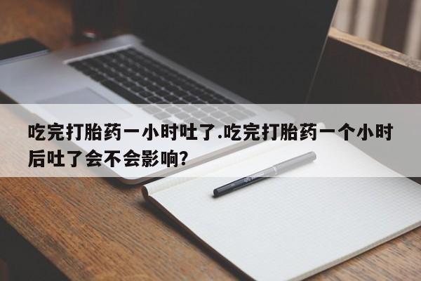 米非司酮片网上药店购买方式吃完打胎药一小时吐了.吃完打胎药一个小时后吐了会不会影响？