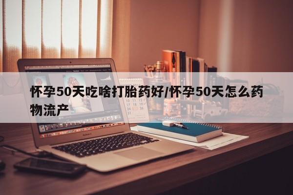 米非司酮片网上药店购买方式怀孕50天吃啥打胎药好/怀孕50天怎么药物流产