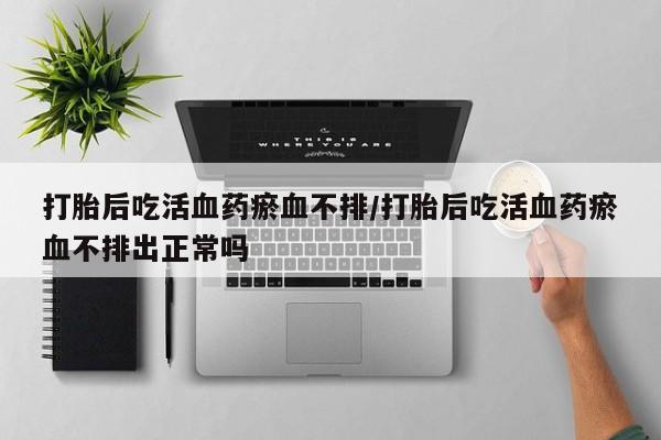 米非司酮片网上药店购买方式打胎后吃活血药瘀血不排/打胎后吃活血药瘀血不排出正常吗
