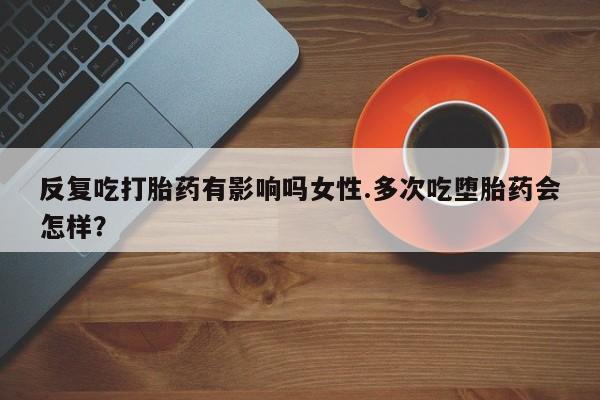 米非司酮片网上药店购买方式反复吃打胎药有影响吗女性.多次吃堕胎药会怎样？