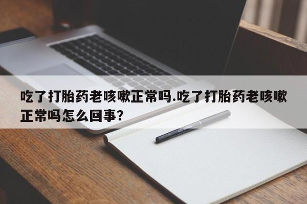 米非司酮片网上药店购买方式吃了打胎药老咳嗽正常吗.吃了打胎药老咳嗽正常吗怎么回事？