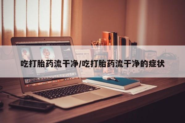 米非司酮片网上药店购买方式吃打胎药流干净/吃打胎药流干净的症状