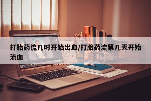 米非司酮片网上药店购买方式打胎药流几时开始出血/打胎药流第几天开始流血