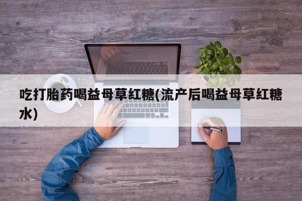 米非司酮片网上药店购买方式吃打胎药喝益母草红糖(流产后喝益母草红糖水)