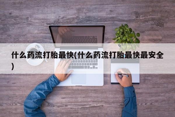米非司酮片网上药店购买方式什么药流打胎最快(什么药流打胎最快最安全)