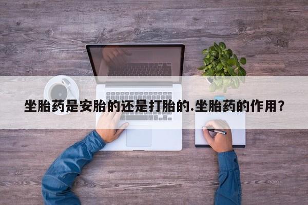 米非司酮片网上药店购买方式坐胎药是安胎的还是打胎的.坐胎药的作用？