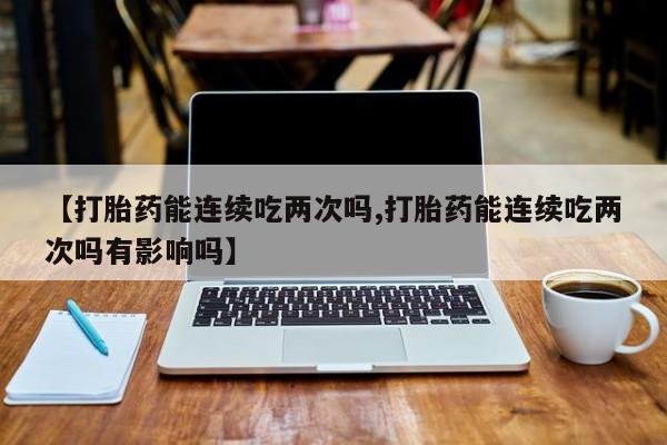 米非司酮片网上药店购买方式【打胎药能连续吃两次吗,打胎药能连续吃两次吗有影响吗】