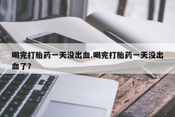 米非司酮片网上药店购买方式喝完打胎药一天没出血.喝完打胎药一天没出血了？