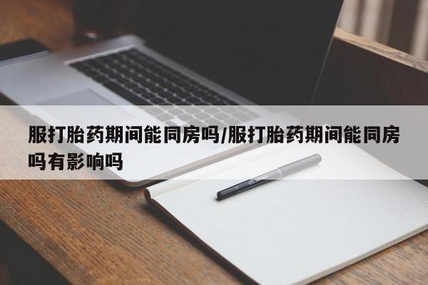 米非司酮片网上药店购买方式服打胎药期间能同房吗/服打胎药期间能同房吗有影响吗