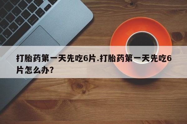 米非司酮片网上药店购买方式打胎药第一天先吃6片.打胎药第一天先吃6片怎么办？