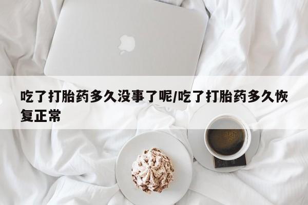 米非司酮片网上药店购买方式吃了打胎药多久没事了呢/吃了打胎药多久恢复正常