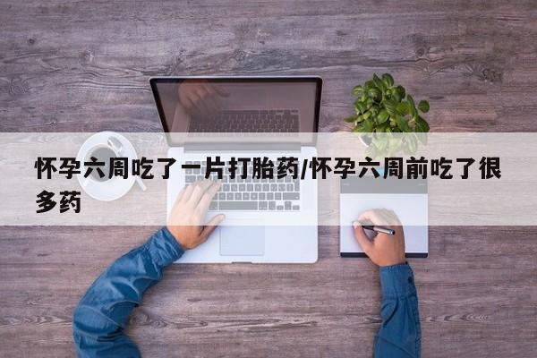 米非司酮片网上药店购买方式怀孕六周吃了一片打胎药/怀孕六周前吃了很多药