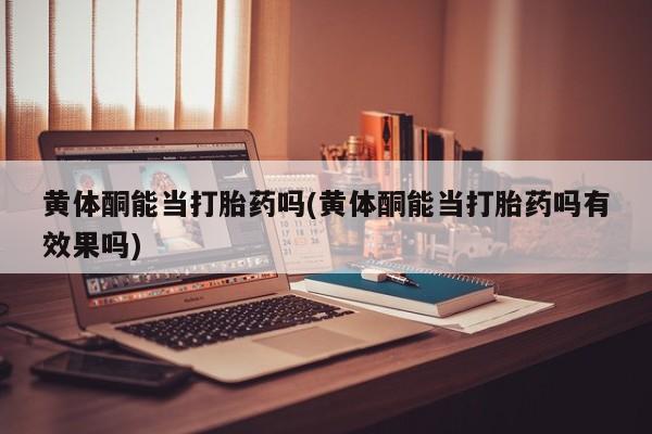 米非司酮片网上药店购买方式黄体酮能当打胎药吗(黄体酮能当打胎药吗有效果吗)