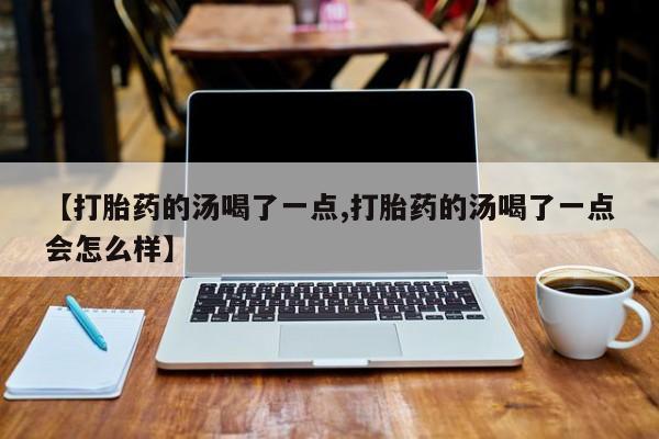 米非司酮片网上药店购买方式【打胎药的汤喝了一点,打胎药的汤喝了一点会怎么样】