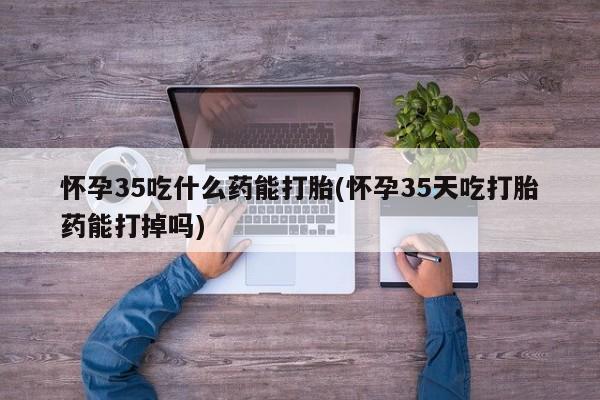米非司酮片网上药店购买方式怀孕35吃什么药能打胎(怀孕35天吃打胎药能打掉吗)