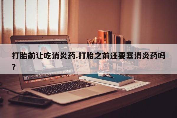 米非司酮片网上药店购买方式打胎前让吃消炎药.打胎之前还要塞消炎药吗？