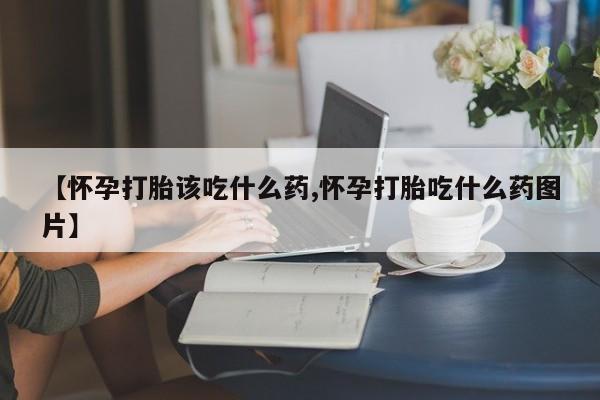 米非司酮片网上药店购买方式【怀孕打胎该吃什么药,怀孕打胎吃什么药图片】