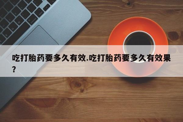 米非司酮片网上药店购买方式吃打胎药要多久有效.吃打胎药要多久有效果？