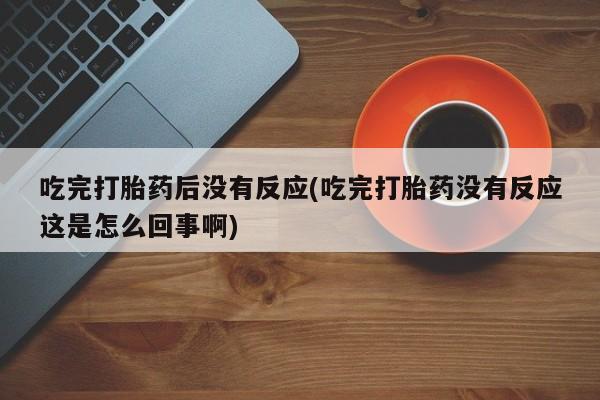 米非司酮片网上药店购买方式吃完打胎药后没有反应(吃完打胎药没有反应这是怎么回事啊)