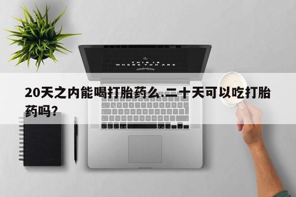 米非司酮片网上药店购买方式20天之内能喝打胎药么.二十天可以吃打胎药吗？