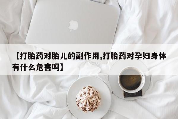 米非司酮片网上药店购买方式【打胎药对胎儿的副作用,打胎药对孕妇身体有什么危害吗】