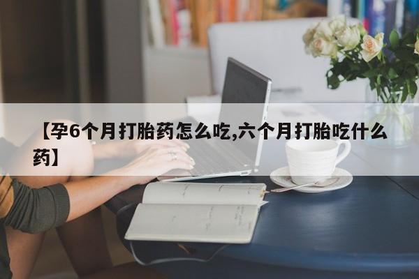 米非司酮片网上药店购买方式【孕6个月打胎药怎么吃,六个月打胎吃什么药】